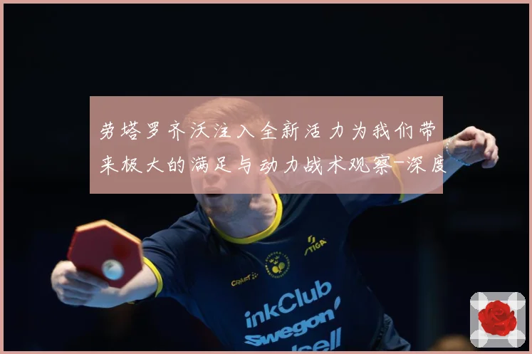 劳塔罗齐沃注入全新活力为我们带来极大的满足与动力战术观察-深度解析