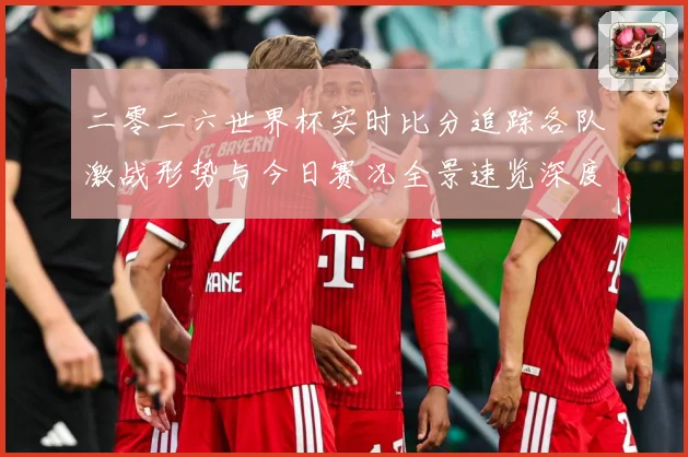 二零二六世界杯实时比分追踪各队激战形势与今日赛况全景速览深度数据研判-深度解析