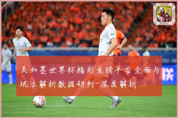 美加墨世界杯精彩竞猜平台全面与玩法解析数据研判-深度解析