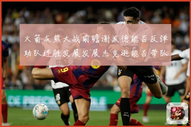 火箭灰熊大战前瞻谢泼德能否反弹助队连胜发展发展杰克逊能否带队爆冷赛场复盘-深度解析