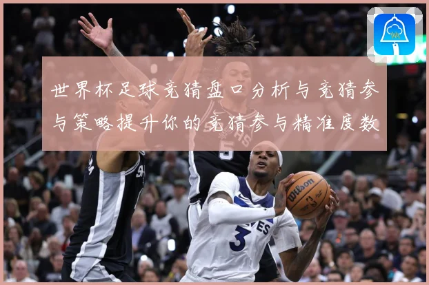 世界杯足球竞猜盘口分析与竞猜参与策略提升你的竞猜参与精准度数据研判-深度解析