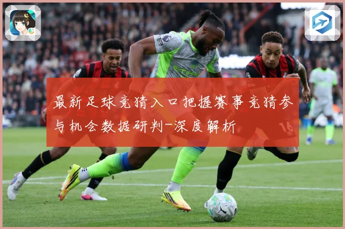 最新足球竞猜入口把握赛事竞猜参与机会数据研判-深度解析