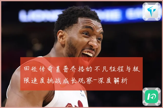 田径传奇基普乔格的不凡征程与极限速度挑战成长观察-深度解析