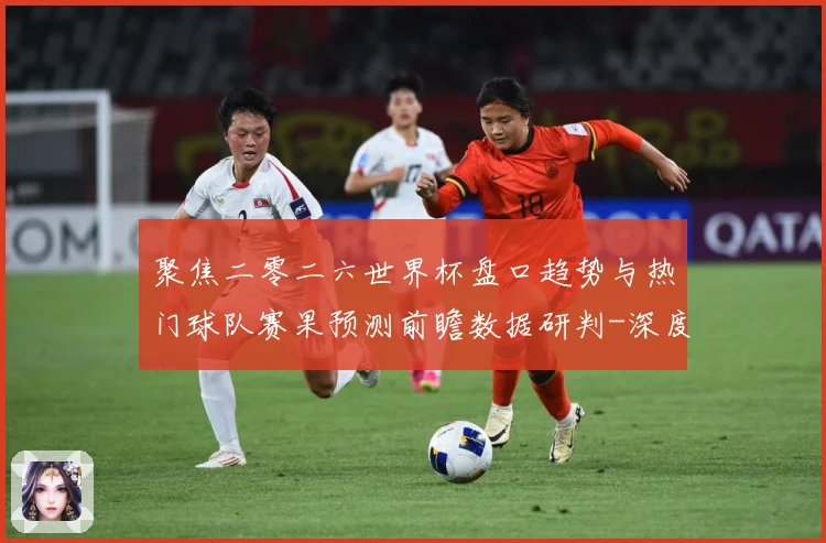 聚焦二零二六世界杯盘口趋势与热门球队赛果预测前瞻数据研判-深度解析