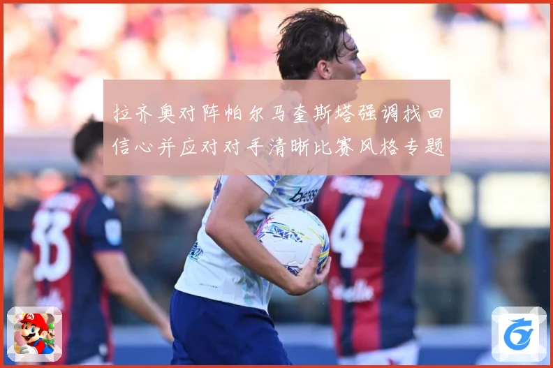 拉齐奥对阵帕尔马奎斯塔强调找回信心并应对对手清晰比赛风格专题观察-深度解析