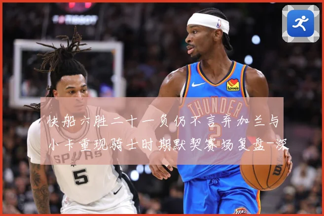 快船六胜二十一负仍不言弃加兰与小卡重现骑士时期默契赛场复盘-深度解析