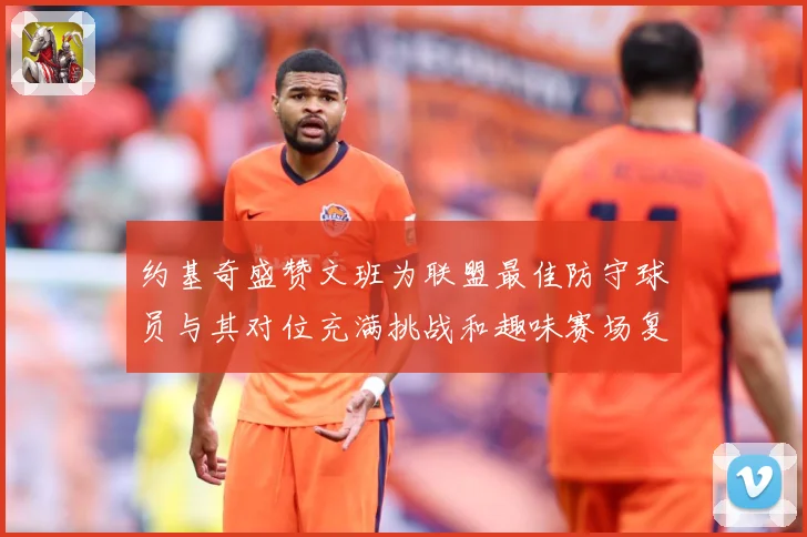 约基奇盛赞文班为联盟最佳防守球员与其对位充满挑战和趣味赛场复盘-深度解析