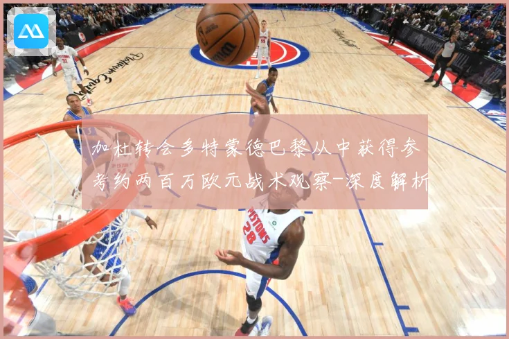 加杜转会多特蒙德巴黎从中获得参考约两百万欧元战术观察-深度解析