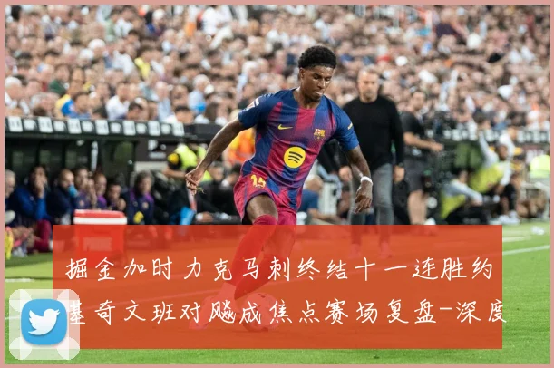 掘金加时力克马刺终结十一连胜约基奇文班对飚成焦点赛场复盘-深度解析