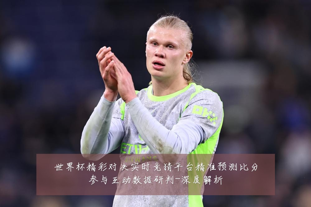 世界杯精彩对决实时竞猜平台精准预测比分参与互动数据研判-深度解析