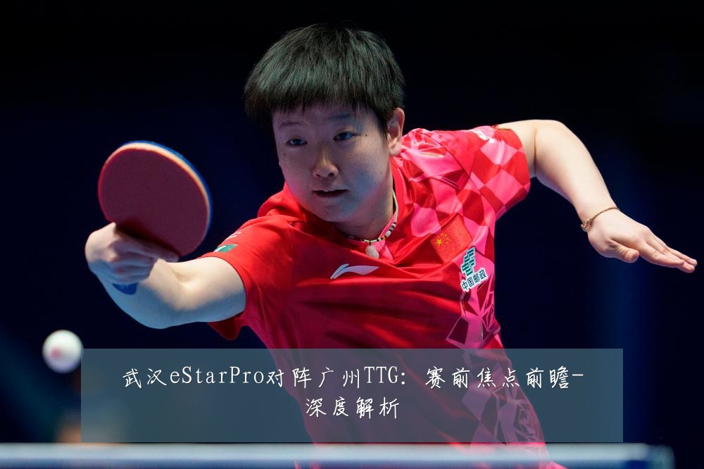 武汉eStarPro对阵广州TTG:赛前焦点前瞻-深度解析