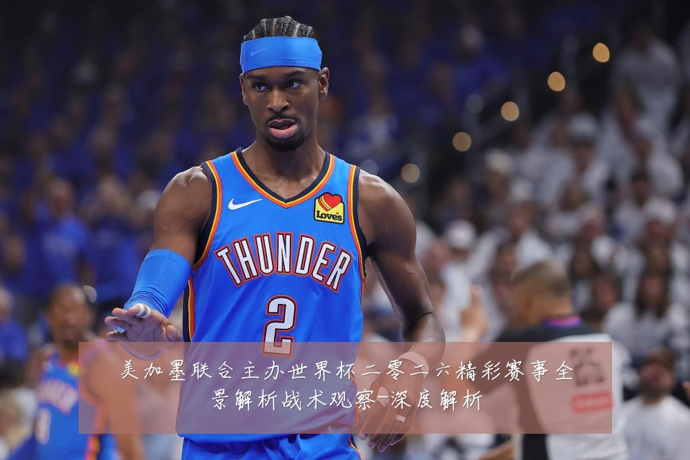 美加墨联合主办世界杯二零二六精彩赛事全景解析战术观察-深度解析